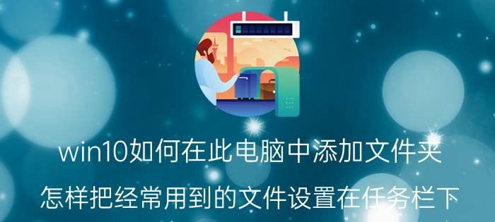 win10如何在此电脑中添加文件夹 怎样把经常用到的文件设置在任务栏下？